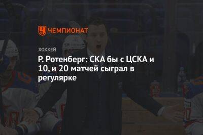 Р. Ротенберг: СКА бы с ЦСКА и 10, и 20 матчей сыграл в регулярке