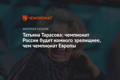 Татьяна Тарасова: чемпионат России будет намного зрелищнее, чем чемпионат Европы