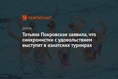 Татьяна Покровская заявила, что синхронистки с удовольствием выступят в азиатских турнирах