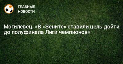 Могилевец: «В «Зените» ставили цель дойти до полуфинала Лиги чемпионов»