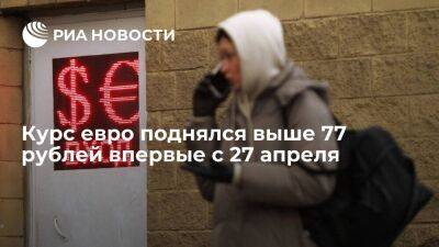 Курс евро на Московской бирже поднялся до 77,02 рубля впервые с 27 апреля