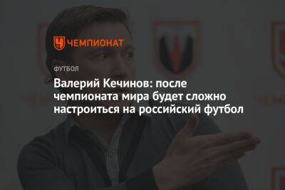 Валерий Кечинов: после чемпионата мира будет сложно настроиться на российский футбол