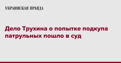 Дело Трухина о попытке подкупа патрульных пошло в суд