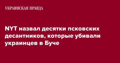 NYT назвал десятки псковских десантников, которые убивали украинцев в Буче