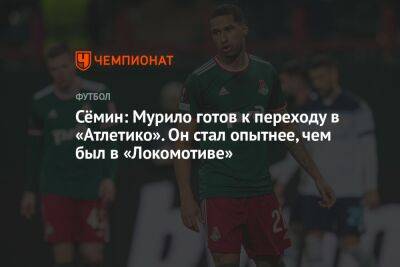 Сёмин: Мурило готов к переходу в «Атлетико». Он стал опытнее, чем был в «Локомотиве»