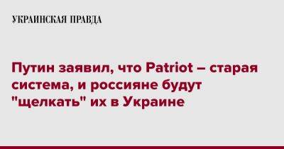 Путин заявил, что Patriot – старая система, и россияне будут "щелкать" их в Украине
