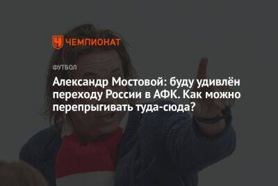 Александр Мостовой: буду удивлён переходу России в АФК. Как можно перепрыгивать туда-сюда?