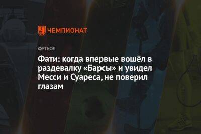 Анс Фати - Фати: когда впервые вошёл в раздевалку «Барсы» и увидел Месси и Суареса, не поверил глазам - championat.com - Италия