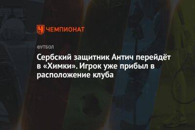 Сербский защитник Антич перейдёт в «Химки». Игрок уже прибыл в расположение клуба