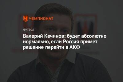 Валерий Кечинов: будет абсолютно нормально, если Россия примет решение перейти в АКФ