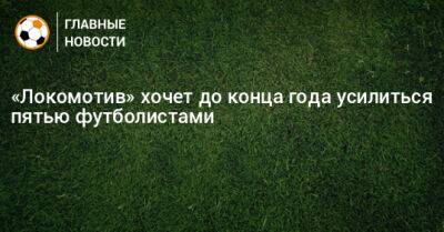 «Локомотив» хочет до конца года усилиться пятью футболистами