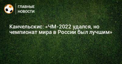 Канчельскис: «ЧМ-2022 удался, но чемпионат мира в России был лучшим»