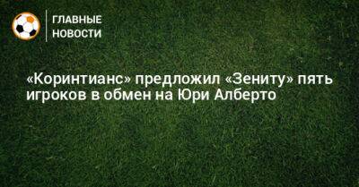 Юри Алберто - «Коринтианс» предложил «Зениту» пять игроков в обмен на Юри Алберто - bombardir.ru - Санкт-Петербург