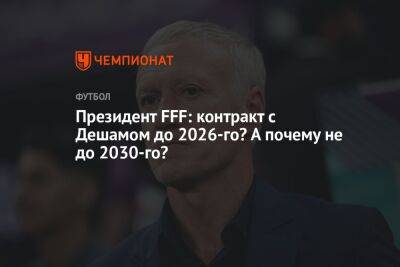 Президент FFF: контракт с Дешамом до 2026-го? А почему не до 2030-го?