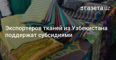 Экспортёров тканей из Узбекистана поддержат субсидиями
