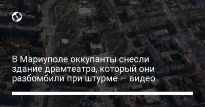 В Мариуполе оккупанты снесли здание драмтеатра, который они разбомбили при штурме — видео