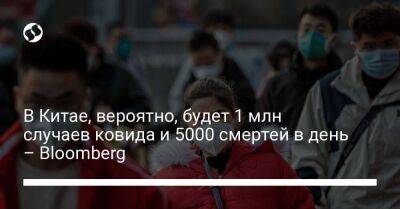 В Китае, вероятно, будет 1 млн случаев ковида и 5000 смертей в день – Bloomberg