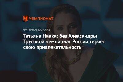 Татьяна Навка: без Александры Трусовой чемпионат России теряет свою привлекательность