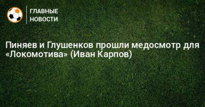 Пиняев и Глушенков прошли медосмотр для «Локомотива» (Иван Карпов)