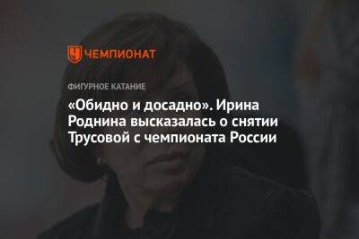 «Обидно и досадно». Ирина Роднина высказалась о снятии Трусовой с чемпионата России