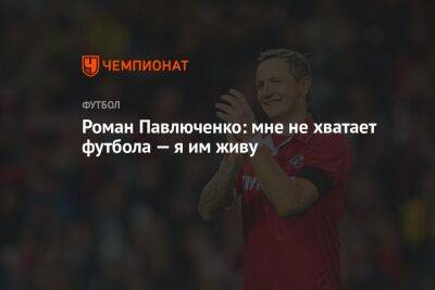 Роман Павлюченко: мне не хватает футбола — я им живу