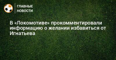 В «Локомотиве» прокомментировали информацию о желании избавиться от Игнатьева