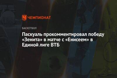 Паскуаль прокомментировал победу «Зенита» в матче с «Енисеем» в Единой лиге ВТБ