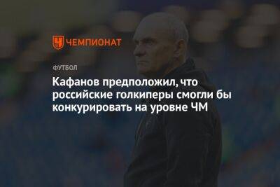Кафанов предположил, что российские голкиперы смогли бы конкурировать на уровне ЧМ