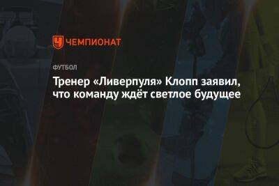 Тренер «Ливерпуля» Клопп заявил, что команду ждёт светлое будущее