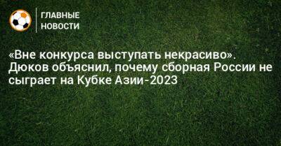«Вне конкурса выступать некрасиво». Дюков объяснил, почему сборная России не сыграет на Кубке Азии-2023