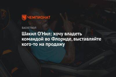 Шакил Онил - Шакил О’Нил: хочу владеть командой во Флориде, выставляйте кого-то на продажу - championat.com - США - шт.Флорида