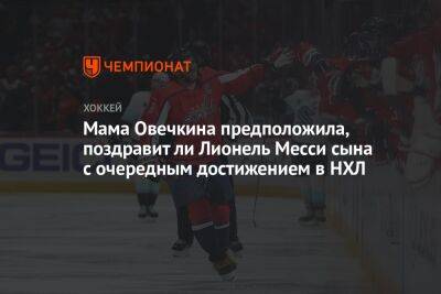 Мама Овечкина предположила, поздравит ли Лионель Месси сына с очередным достижением в НХЛ