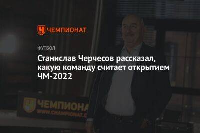 Станислав Черчесов рассказал, какую команду считает открытием ЧМ-2022
