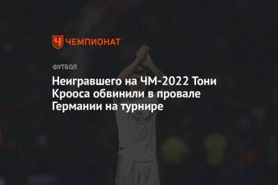 Неигравшего на ЧМ-2022 Тони Крооса обвинили в провале Германии на турнире