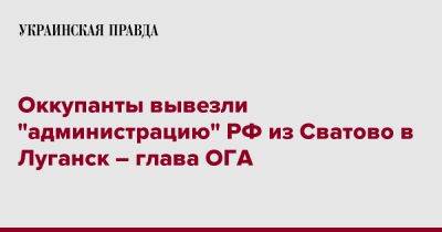 Оккупанты вывезли "администрацию" РФ из Сватово в Луганск – глава ОГА