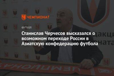 Станислав Черчесов высказался о возможном переходе России в Азиатскую конфедерацию футбола