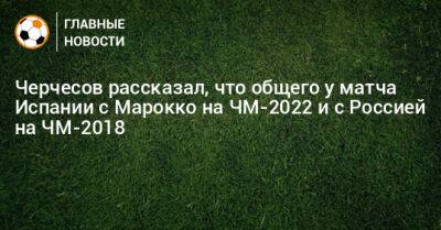 Черчесов рассказал, что общего у матча Испании с Марокко на ЧМ-2022 и с Россией на ЧМ-2018