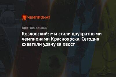 Козловский: мы стали двукратными чемпионами Красноярска. Сегодня схватили удачу за хвост