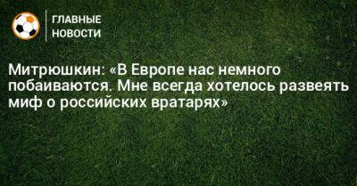 Митрюшкин: «В Европе нас немного побаиваются. Мне всегда хотелось развеять миф о российских вратарях»