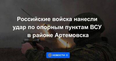 Российские войска нанесли удар по опорным пунктам ВСУ в районе Артемовска