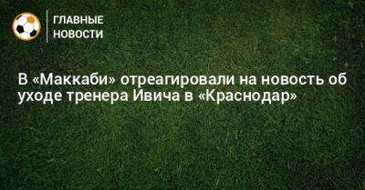 В «Маккаби» отреагировали на новость об уходе тренера Ивича в «Краснодар»