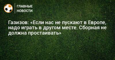 Шамиль Газизов - Газизов: «Если нас не пускают в Европе, надо играть в другом месте. Сборная не должна простаивать» - bombardir.ru