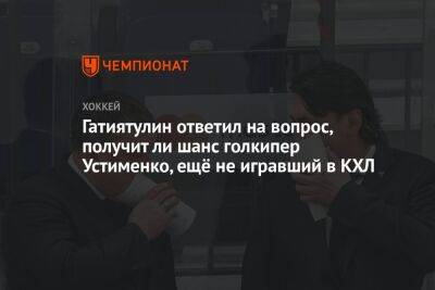 Гатиятулин ответил на вопрос, получит ли шанс голкипер Устименко, ещё не игравший в КХЛ