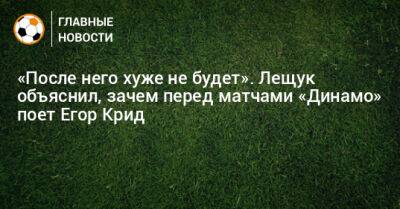 «После него хуже не будет». Лещук объяснил, зачем перед матчами «Динамо» поет Егор Крид