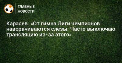 Карасев: «От гимна Лиги чемпионов наворачиваются слезы. Часто выключаю трансляцию из-за этого»