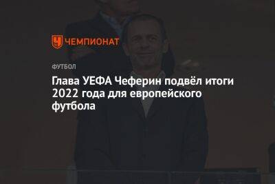 Александер Чеферин - Глава УЕФА Чеферин подвёл итоги 2022 года для европейского футбола - championat.com - Англия