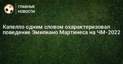 Фабио Капелло - Мартинес Эмилиано - Капелло одним словом охарактеризовал поведение Эмилиано Мартинеса на ЧМ-2022 - bombardir.ru - Италия - Аргентина