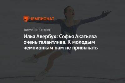 Илья Авербух: Софья Акатьева очень талантлива. К молодым чемпионкам нам не привыкать