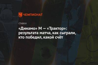 «Динамо» М — «Трактор»: результата матча, как сыграли, кто победил, какой счёт
