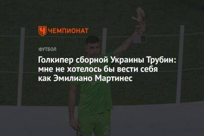 Голкипер сборной Украины Трубин: мне не хотелось бы вести себя как Эмилиано Мартинес